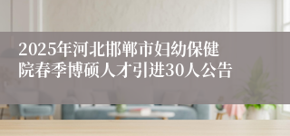 2025年河北邯郸市妇幼保健院春季博硕人才引进30人公告