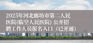 2025年河北廊坊市第二人民医院(临空人民医院) 公开招聘工作人员报名入口（已开通）