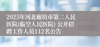 2025年河北廊坊市第二人民医院(临空人民医院) 公开招聘工作人员112名公告