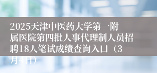 2025天津中医药大学第一附属医院第四批人事代理制人员招聘18人笔试成绩查询入口（3月4日）