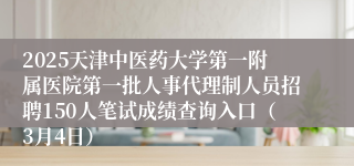 2025天津中医药大学第一附属医院第一批人事代理制人员招聘150人笔试成绩查询入口（3月4日）