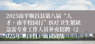 2025南平顺昌县第八届“人才・南平校园行”医疗卫生紧缺急需专业工作人员补充招聘（2025年3月1日）面试成绩