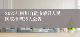 2025年四川自贡市荣县人民医院招聘39人公告