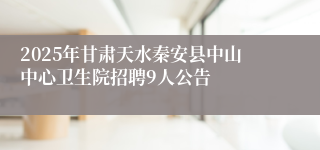 2025年甘肃天水秦安县中山中心卫生院招聘9人公告