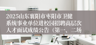 2025山东襄阳市枣阳市卫健系统事业单位进校园招聘高层次人才面试成绩公告（第一、二场）