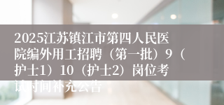 2025江苏镇江市第四人民医院编外用工招聘（第一批）9（护士1）10（护士2）岗位考试时间补充公告