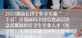 2025湖南长沙宁乡市实施“千引”计划面向全国引进高层次急需紧缺医疗卫生专业人才（医学生）入围适岗能力评价人员名单及面试成绩公示