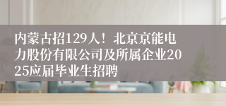 内蒙古招129人！北京京能电力股份有限公司及所属企业2025应届毕业生招聘