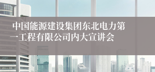  中国能源建设集团东北电力第一工程有限公司内大宣讲会