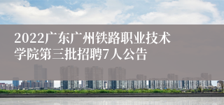 2022广东广州铁路职业技术学院第三批招聘7人公告