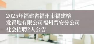 2025年福建省福州市福建榕发置地有限公司福州晋安分公司社会招聘2人公告