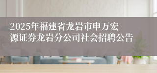 2025年福建省龙岩市申万宏源证券龙岩分公司社会招聘公告