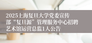 2025上海复旦大学党委宣传部“复旦源”管理服务中心招聘艺术馆运营总监1人公告