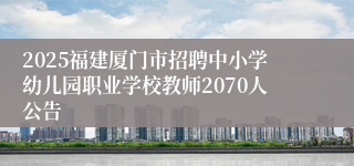 2025福建厦门市招聘中小学幼儿园职业学校教师2070人公告