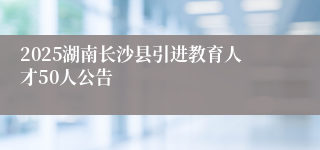 2025湖南长沙县引进教育人才50人公告
