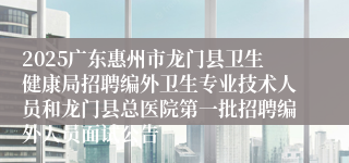 2025广东惠州市龙门县卫生健康局招聘编外卫生专业技术人员和龙门县总医院第一批招聘编外人员面试公告