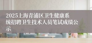 2025上海青浦区卫生健康系统招聘卫生技术人员笔试成绩公示