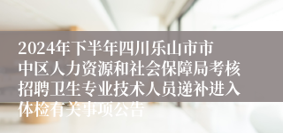 2024年下半年四川乐山市市中区人力资源和社会保障局考核招聘卫生专业技术人员递补进入体检有关事项公告