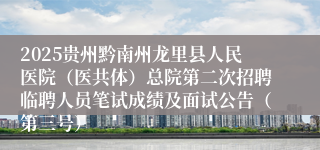 2025贵州黔南州龙里县人民医院（医共体）总院第二次招聘临聘人员笔试成绩及面试公告（第三号）