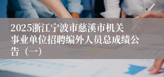 2025浙江宁波市慈溪市机关事业单位招聘编外人员总成绩公告（一）
