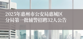 2025年惠州市公安局惠城区分局第一批辅警招聘32人公告