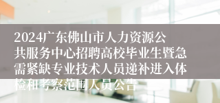 2024广东佛山市人力资源公共服务中心招聘高校毕业生暨急需紧缺专业技术人员递补进入体检和考察范围人员公告