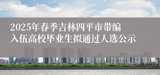 2025年春季吉林四平市带编入伍高校毕业生拟通过人选公示