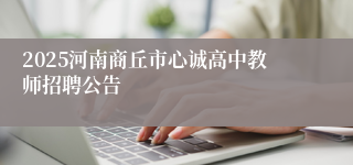 2025河南商丘市心诚高中教师招聘公告