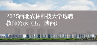 2025西北农林科技大学选聘教师公示（五，陕西）