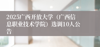 2025广西开放大学（广西信息职业技术学院）选调10人公告