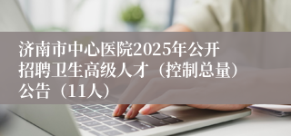 济南市中心医院2025年公开招聘卫生高级人才（控制总量）公告（11人）