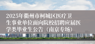 2025年衢州市柯城区医疗卫生事业单位面向院校招聘应届医学类毕业生公告（南京专场）