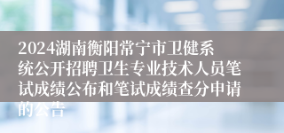 2024湖南衡阳常宁市卫健系统公开招聘卫生专业技术人员笔试成绩公布和笔试成绩查分申请的公告