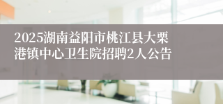 2025湖南益阳市桃江县大栗港镇中心卫生院招聘2人公告