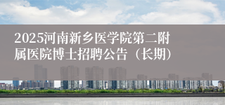 2025河南新乡医学院第二附属医院博士招聘公告（长期）