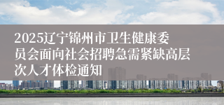 2025辽宁锦州市卫生健康委员会面向社会招聘急需紧缺高层次人才体检通知