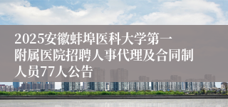 2025安徽蚌埠医科大学第一附属医院招聘人事代理及合同制人员77人公告