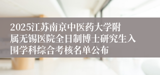 2025江苏南京中医药大学附属无锡医院全日制博士研究生入围学科综合考核名单公布