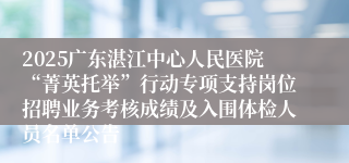 2025广东湛江中心人民医院“菁英托举”行动专项支持岗位招聘业务考核成绩及入围体检人员名单公告