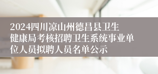 2024四川凉山州德昌县卫生健康局考核招聘卫生系统事业单位人员拟聘人员名单公示