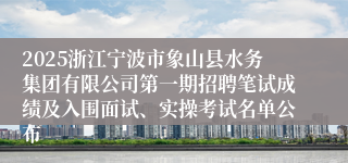 2025浙江宁波市象山县水务集团有限公司第一期招聘笔试成绩及入围面试、实操考试名单公布