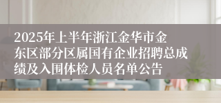 2025年上半年浙江金华市金东区部分区属国有企业招聘总成绩及入围体检人员名单公告