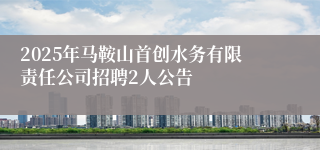 2025年马鞍山首创水务有限责任公司招聘2人公告