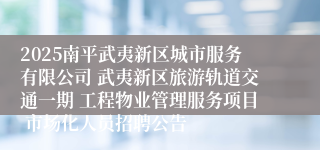 2025南平武夷新区城市服务有限公司 武夷新区旅游轨道交通一期 工程物业管理服务项目 市场化人员招聘公告