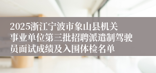 2025浙江宁波市象山县机关事业单位第三批招聘派遣制驾驶员面试成绩及入围体检名单