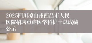 2025四川凉山州西昌市人民医院招聘重症医学科护士总成绩公示