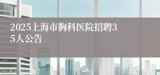 2025上海市胸科医院招聘35人公告