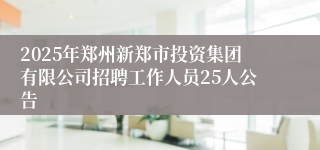 2025年郑州新郑市投资集团有限公司招聘工作人员25人公告