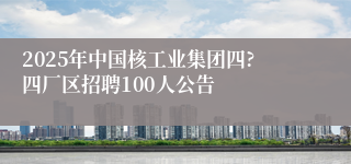 2025年中国核工业集团四?四厂区招聘100人公告