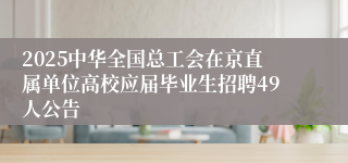 2025中华全国总工会在京直属单位高校应届毕业生招聘49人公告